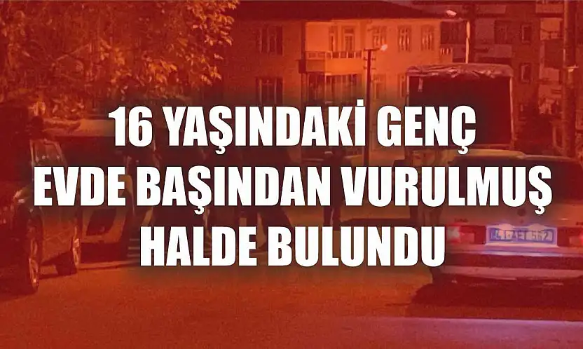 16 yaşındaki genç evde başından vurulmuş halde bulundu