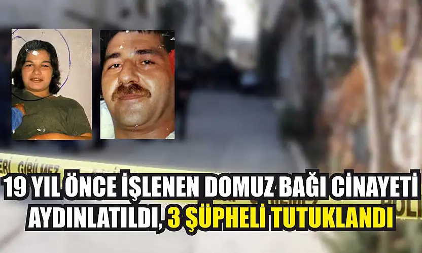 19 yıl önce işlenen domuz bağı cinayeti aydınlatıldı, 3 şüpheli tutuklandı