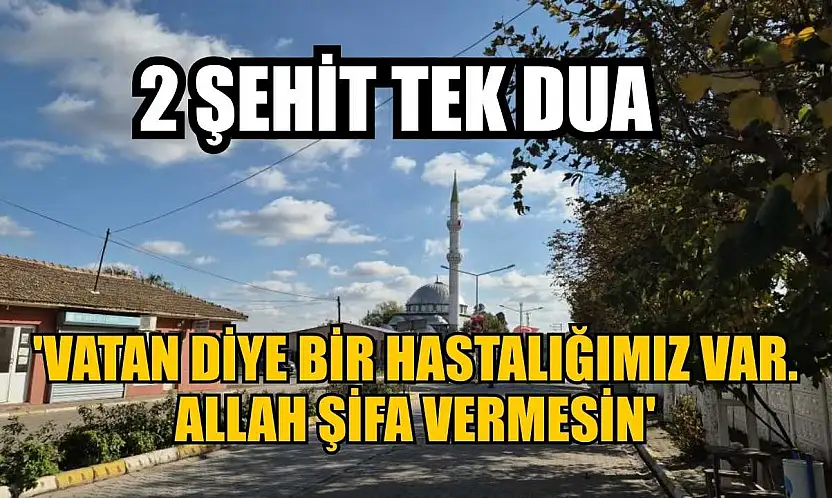 2 şehit tek dua: 'Vatan diye bir hastalığımız var. Allah şifa vermesin'