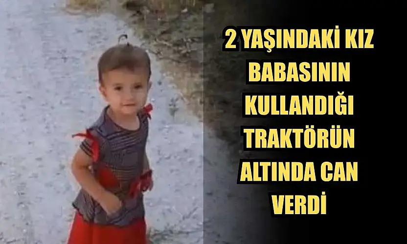 2 Yaşındaki kız, babasının kullandığı traktörün altında can verdi