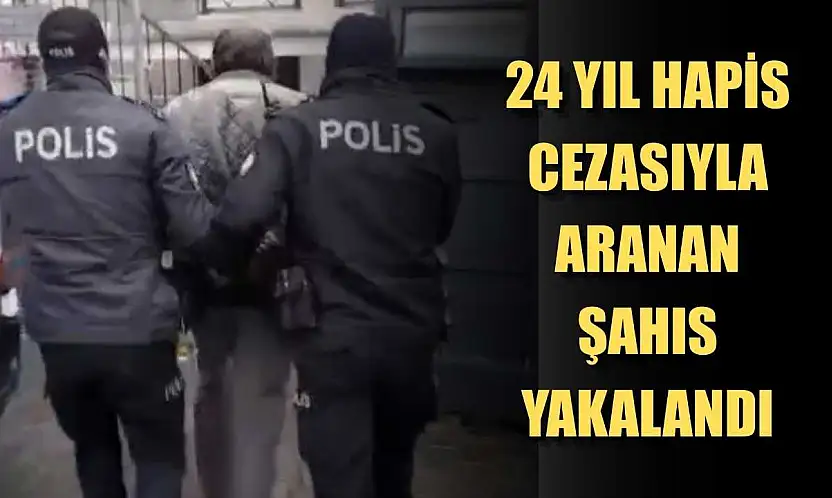 24 yıl hapis cezasıyla aranan şahıs yakalandı