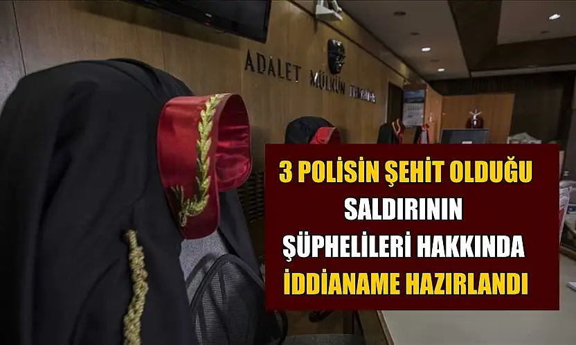 3 polisin şehit olduğu saldırının şüphelileri hakkında iddianame hazırlandı