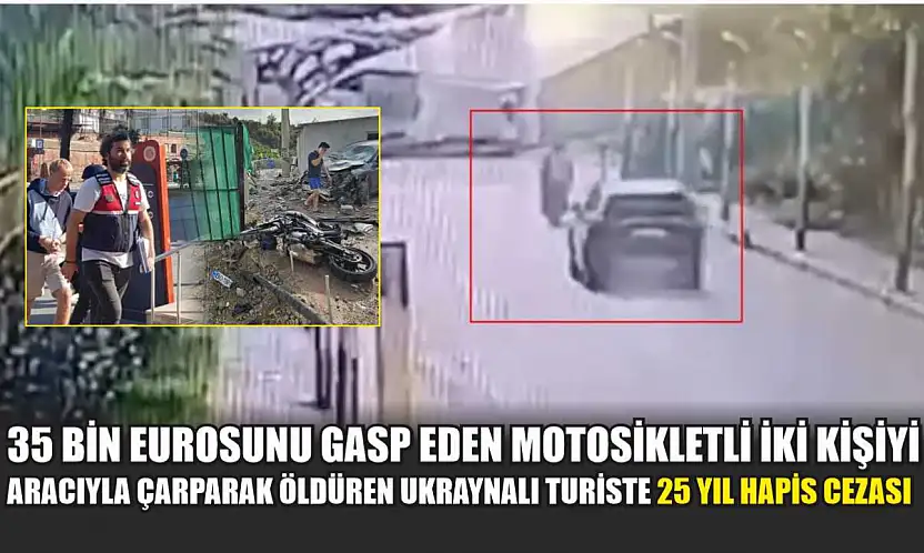 35 bin eurosunu gasp eden motosikletli iki kişiyi aracıyla çarparak öldüren Ukraynalı turiste 25 yıl hapis cezası