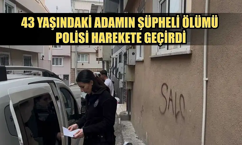 43 yaşındaki adamın şüpheli ölümü polisi harekete geçirdi