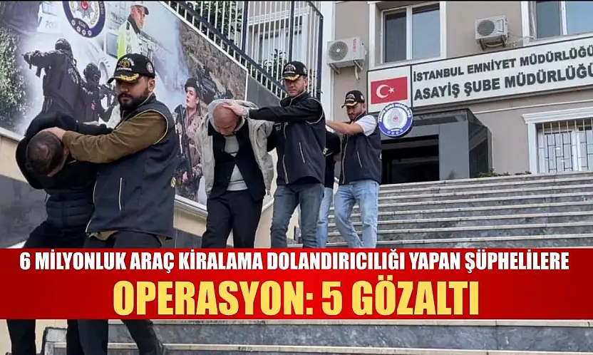 6 Milyonluk araç kiralama dolandırıcılığı yapan şüphelilere operasyon: 5 gözaltı