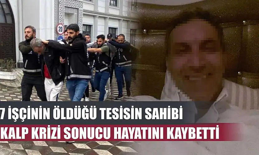 7 işçinin öldüğü tesisin sahibi kalp krizi sonucu hayatını kaybetti