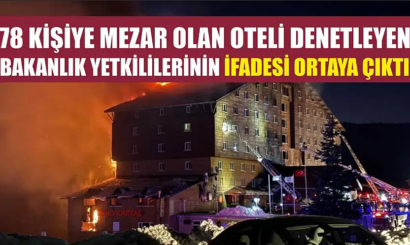 78 kişiye mezar olan oteli denetleyen bakanlık yetkililerinin ifadesi ortaya çıktı