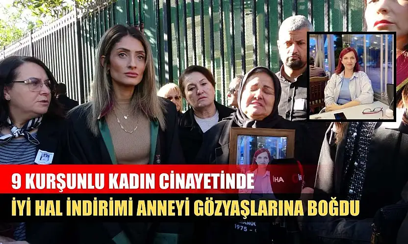 9 kurşunlu kadın cinayetinde iyi hal indirimi anneyi gözyaşlarına boğdu