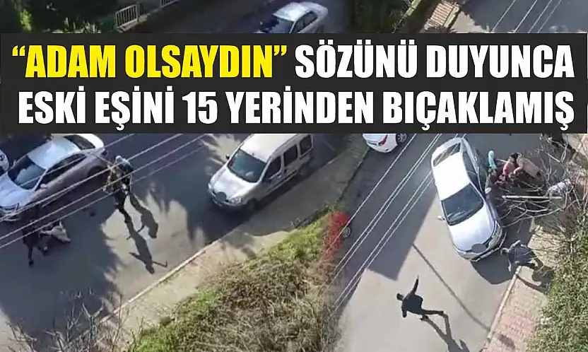 'Adam olsaydın' sözünü duyunca eski eşini 15 yerinden bıçaklamış