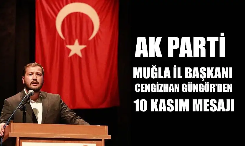 AK Parti Muğla İl Başkanı Cengizhan Güngör'den 10 Kasım Mesajı