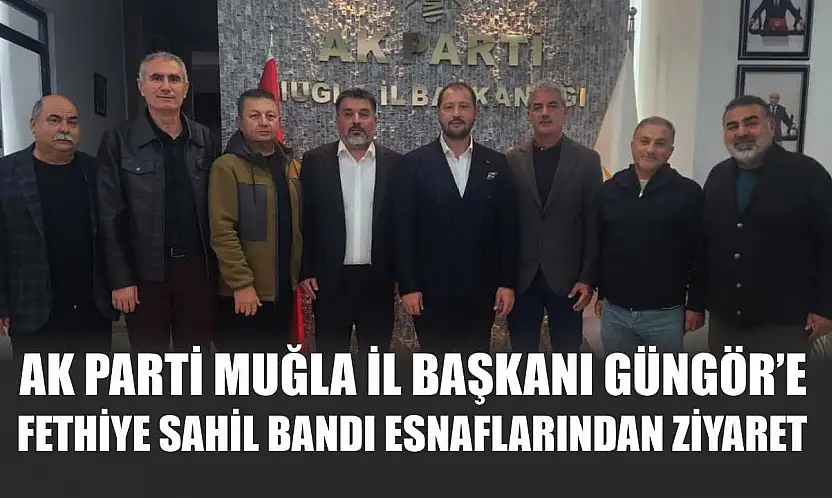 AK Parti Muğla İl Başkanı Güngör'e Fethiye Sahil Bandı Esnaflarından Ziyaret