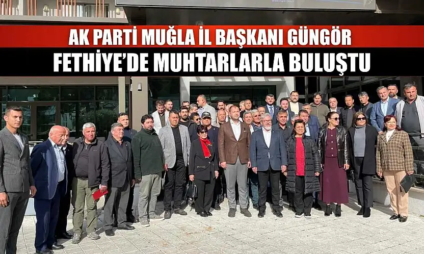 AK Parti Muğla İl Başkanı Güngör Fethiye'de muhtarlarla buluştu