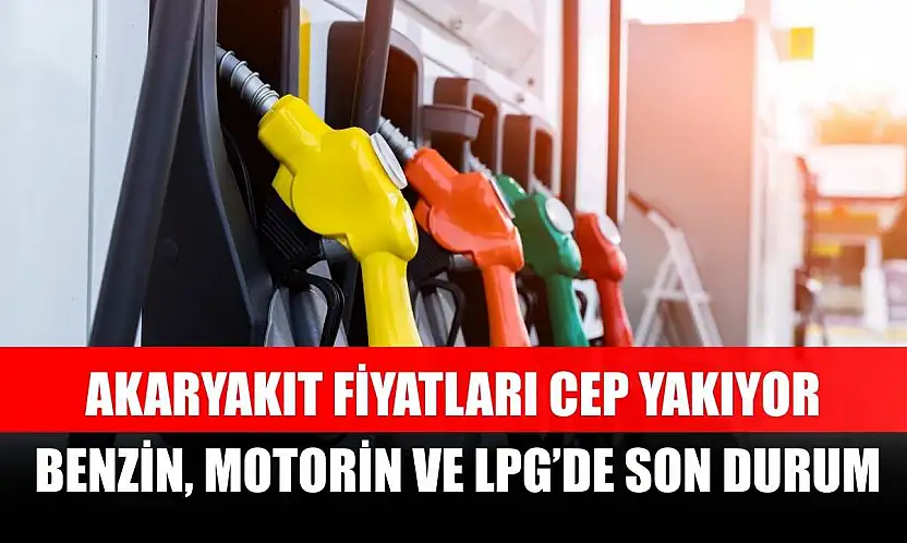 Akaryakıt fiyatları cep yakıyor: Benzin, Motorin ve LPG'de son durum