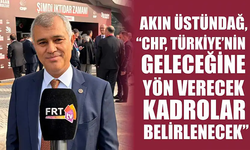Akın Üstündağ, 'CHP, Türkiye'nin geleceğine yön verecek kadrolar belirlenecek'