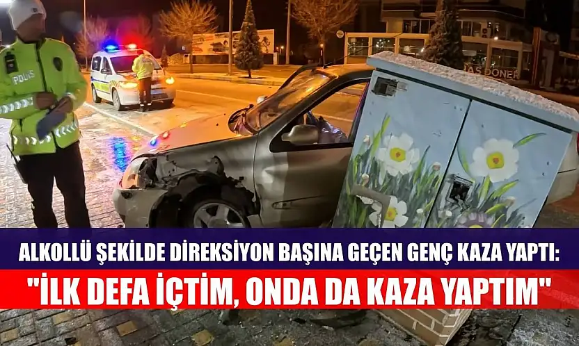 Alkollü şekilde direksiyon başına geçen genç kaza yaptı: 'İlk defa içtim, onda da kaza yaptım'