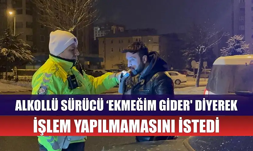 Alkollü sürücü 'ekmeğim gider' diyerek, işlem yapılmamasını istedi