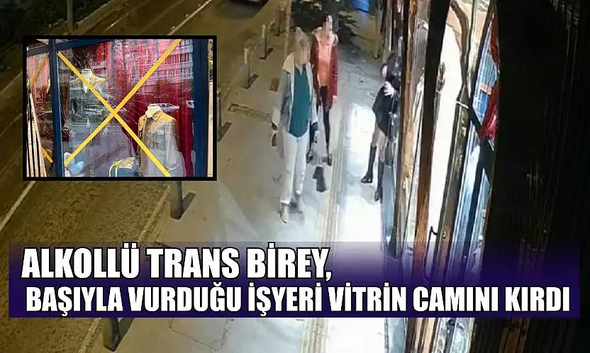 Alkollü trans birey, başıyla vurduğu iş yeri vitrin camını kırdı