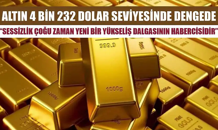 Altın 4 bin 232 dolar seviyesinde dengede: 'Sessizlik çoğu zaman yeni bir yükseliş dalgasının habercisidir'