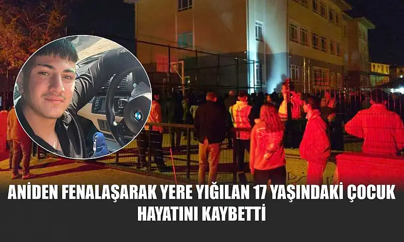 Aniden fenalaşarak yere yığılan 17 yaşındaki çocuk hayatını kaybetti