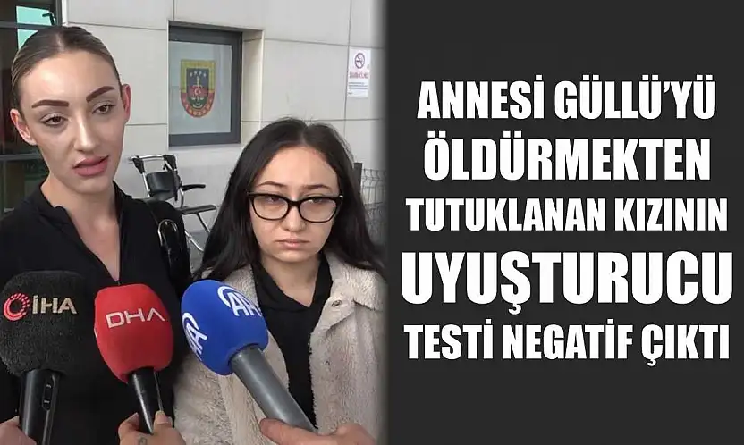 Annesi Güllü'yü öldürmekten tutuklanan kızının uyuşturucu testi negatif çıktı