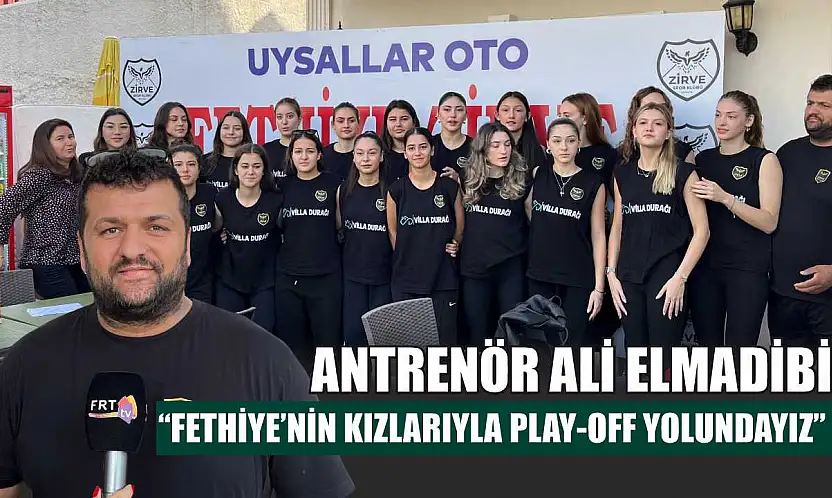 Antrenör Ali Elmadibi: 'Fethiye'nin Kızlarıyla Play-Off Yolundayız'