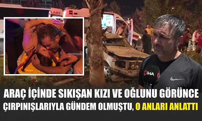 Araç içinde sıkışan kızı ve oğlunu görünce çırpınışlarıyla gündem olmuştu, o anları anlattı