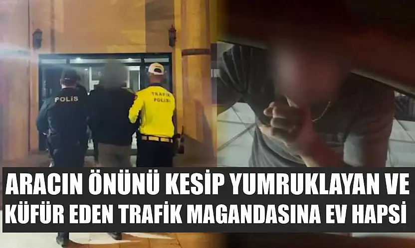 Aracın önünü kesip yumruklayan ve küfür eden trafik magandasına ev hapsi