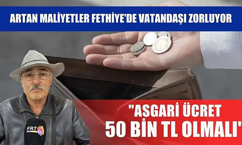 Artan maliyetler Fethiye'de vatandaşı zorluyor: 'Asgari ücret 50 bin TL olmalı'