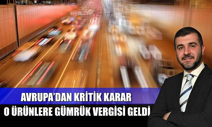 Avrupa'dan kritik karar: O ürünlere gümrük vergisi geldi