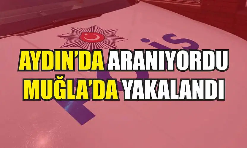 Aydın'da aranıyordu, Muğla'da yakalandı