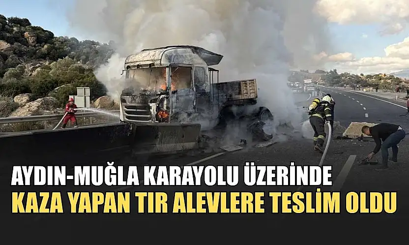 Aydın-Muğla karayolu üzerinde kaza yapan tır alevlere teslim oldu