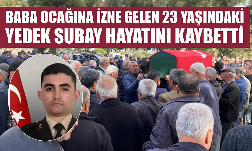 Baba ocağına izne gelen 23 yaşındaki yedek subay hayatını kaybetti
