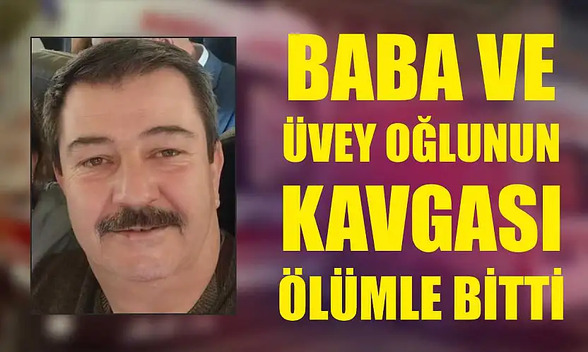 Baba ve üvey oğlunun kavgası ölümle bitti