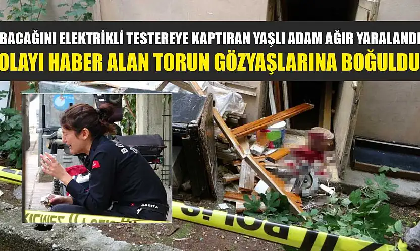 Bacağını elektrikli testereye kaptıran yaşlı adam ağır yaralandı, olayı haber alan torun gözyaşlarına boğuldu