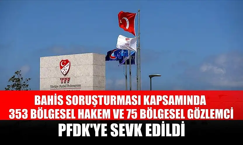 Bahis soruşturması kapsamında 353 bölgesel hakem ve 75 bölgesel gözlemci, PFDK'ye sevk edildi