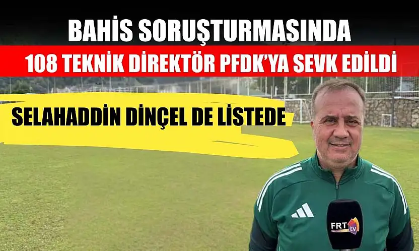 Bahis Soruşturmasında 108 Teknik Direktör PFDK'ya Sevk Edildi: Selahaddin Dinçel de Listede