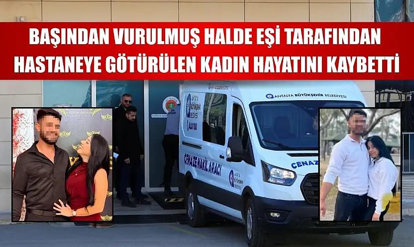 Başından vurulmuş halde eşi tarafından hastaneye götürülen kadın hayatını kaybetti
