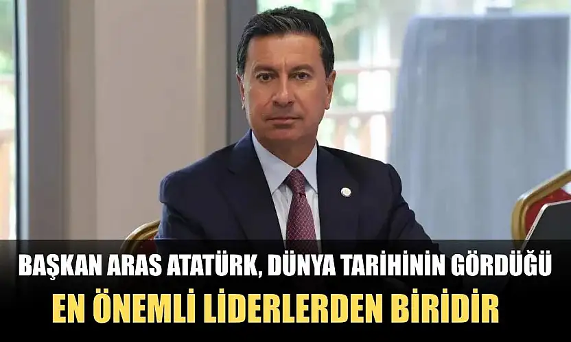 Başkan Aras Atatürk, dünya tarihinin gördüğü en önemli liderlerden biridir