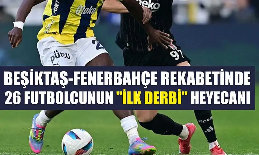 Beşiktaş-Fenerbahçe rekabetinde 26 futbolcunun 'ilk derbi' heyecanı