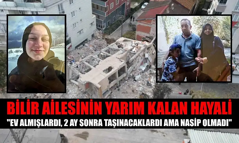 Bilir ailesinin yarım kalan hayali: 'Ev almışlardı, 2 ay sonra taşınacaklardı ama nasip olmadı'