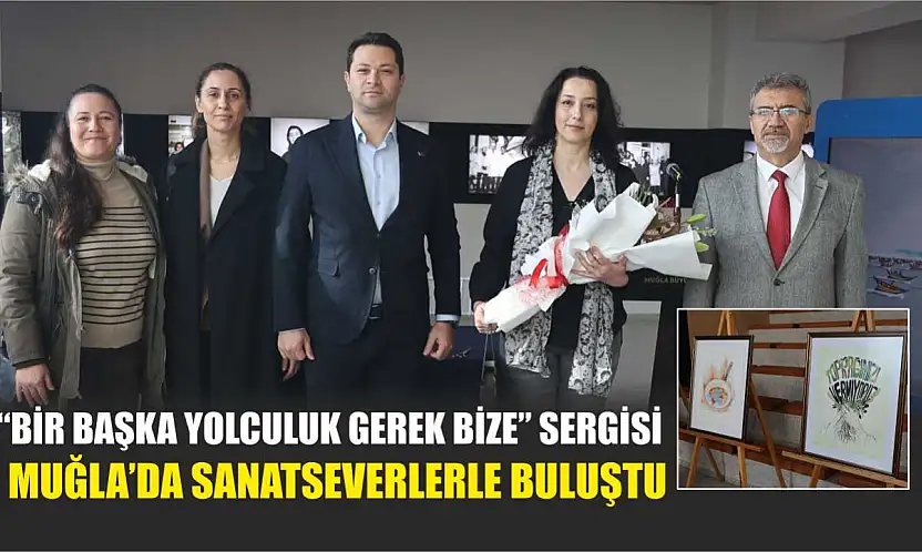 'Bir Başka Yolculuk Gerek Bize' Sergisi Muğla'da Sanatseverlerle Buluştu