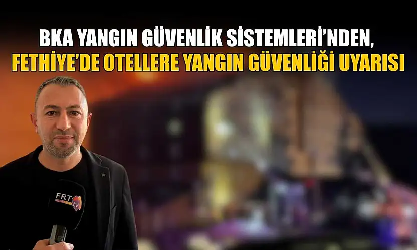 BKA Yangın Güvenlik Sistemleri'nden, Fethiye'de otellere yangın güvenliği uyarısı