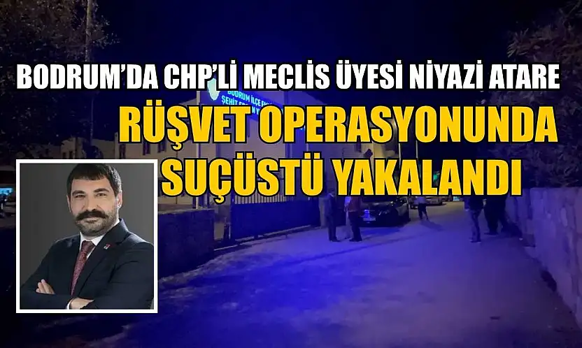 Bodrum'da CHP'li Meclis Üyesi Niyazi Atare rüşvet operasyonunda suçüstü yakalandı