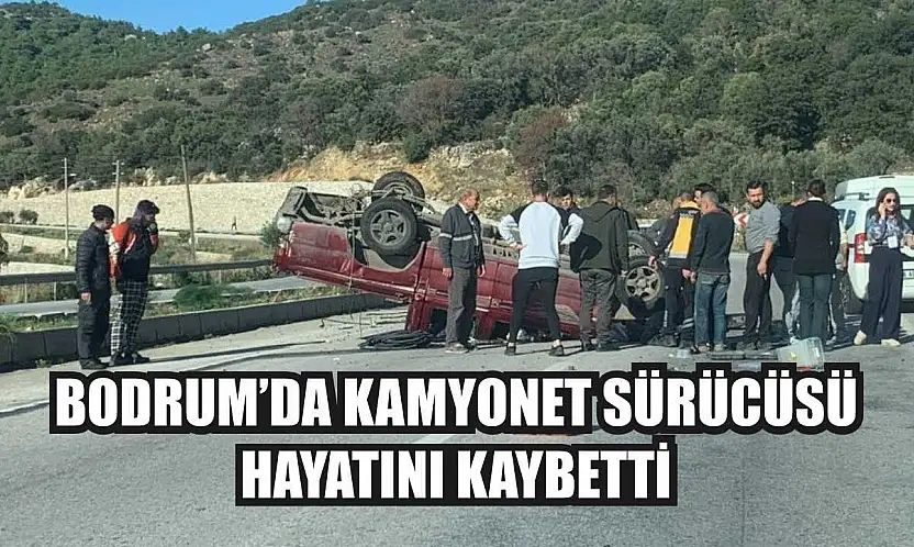 Bodrum'da kamyonet sürücüsü hayatını kaybetti