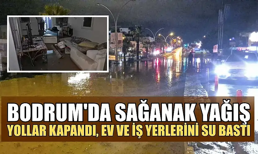 Bodrum'da sağanak yağış: Yollar kapandı, ev ve iş yerlerini su bastı