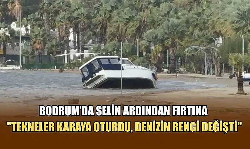 Bodrum'da selin ardından fırtına: 'Tekneler karaya oturdu, denizin rengi değişti'