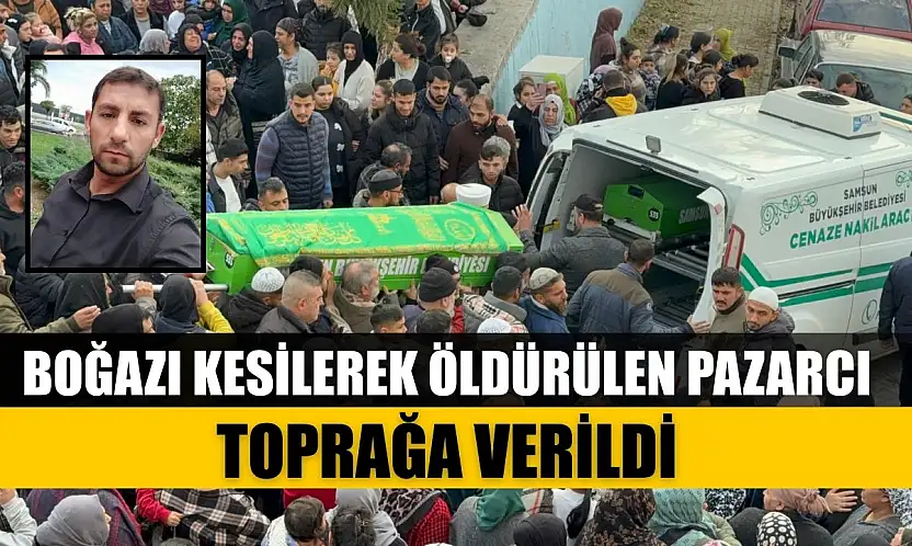 Boğazı kesilerek öldürülen pazarcı toprağa verildi