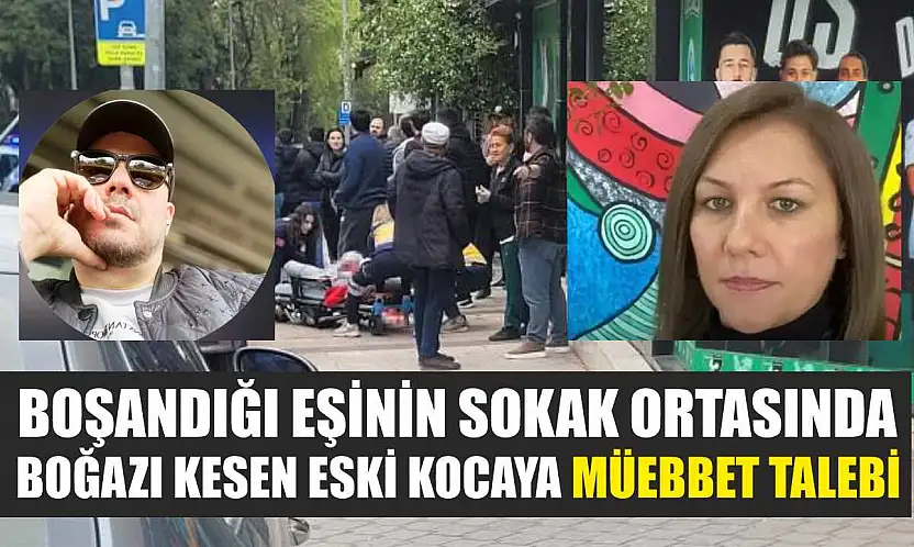 Boşandığı eşinin sokak ortasında boğazı kesen eski kocaya müebbet talebi