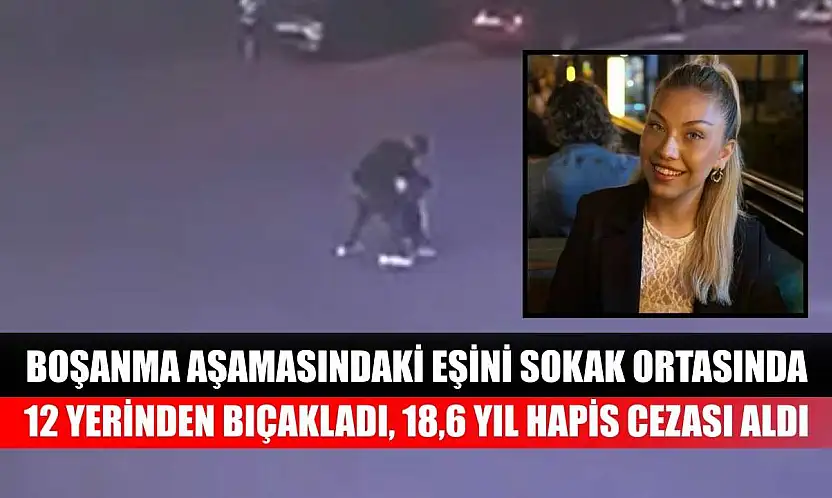 Boşanma aşamasındaki eşini sokak ortasında 12 yerinden bıçakladı, 18,6 yıl hapis cezası aldı