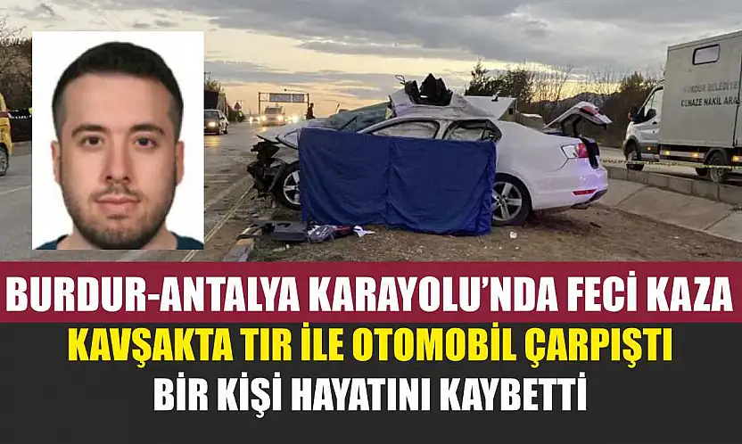 Burdur-Antalya Karayolu'nda Feci Kaza: Kavşakta Tır ile Otomobil Çarpıştı, Bir Kişi Hayatını Kaybetti